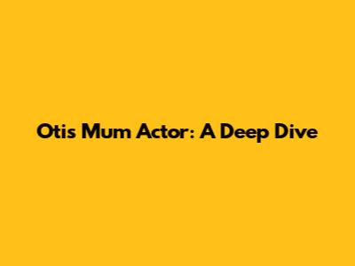 Otis Mum Actor: A Deep Dive