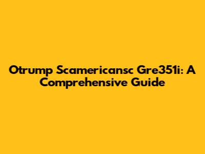 Otrump Scamericansc Gre351i: A Comprehensive Guide