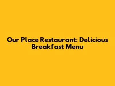 Our Place Restaurant: Delicious Breakfast Menu