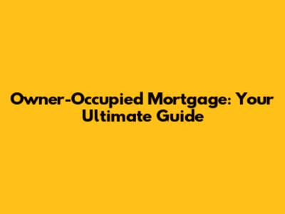 Owner-Occupied Mortgage: Your Ultimate Guide