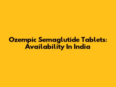 Ozempic Semaglutide Tablets: Availability In India