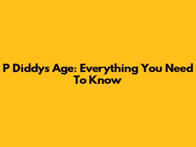 P Diddy's Age: Everything You Need To Know