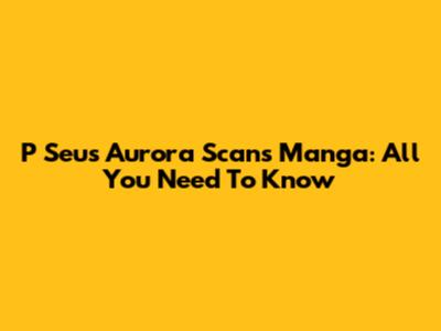 P Seus Aurora Scans Manga: All You Need To Know