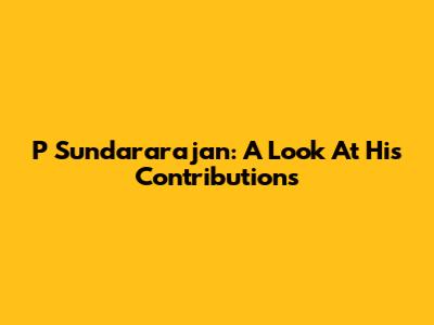 P Sundararajan: A Look At His Contributions