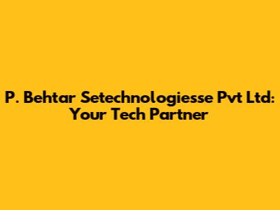 P. Behtar Setechnologiesse Pvt Ltd: Your Tech Partner