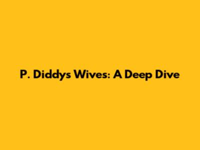 P. Diddy's Wives: A Deep Dive