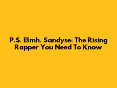 P.S. Elmh. Sandyse: The Rising Rapper You Need To Know