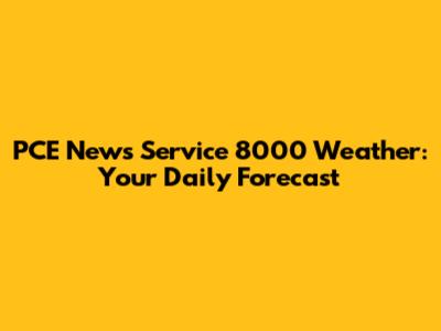PCE News Service 8000 Weather: Your Daily Forecast