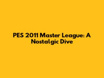 PES 2011 Master League: A Nostalgic Dive
