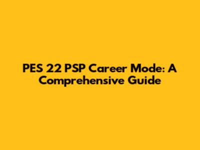 PES 22 PSP Career Mode: A Comprehensive Guide