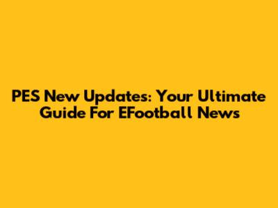 PES New Updates: Your Ultimate Guide For EFootball News