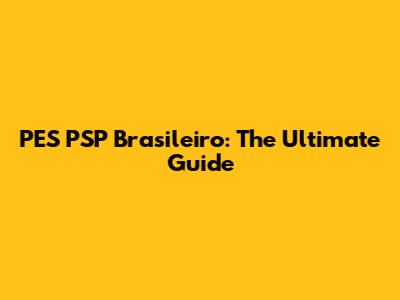 PES PSP Brasileiro: The Ultimate Guide