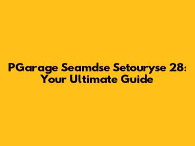 PGarage Seamdse Setouryse 28: Your Ultimate Guide