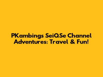 PKambing's SeiQSe Channel Adventures: Travel & Fun!