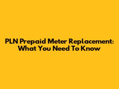 PLN Prepaid Meter Replacement: What You Need To Know