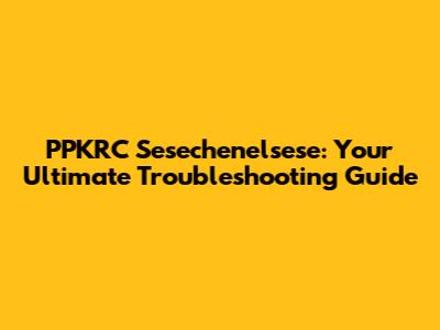 PPKRC Sesechenelsese: Your Ultimate Troubleshooting Guide