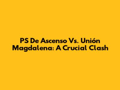 PS De Ascenso Vs. Unión Magdalena: A Crucial Clash