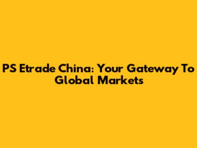 PS Etrade China: Your Gateway To Global Markets