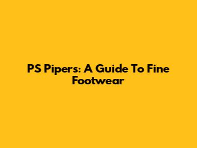 PS Piper's: A Guide To Fine Footwear