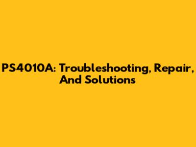 PS4010A: Troubleshooting, Repair, And Solutions