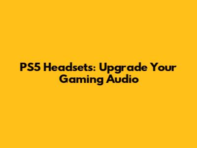 PS5 Headsets: Upgrade Your Gaming Audio