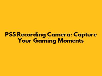PS5 Recording Camera: Capture Your Gaming Moments