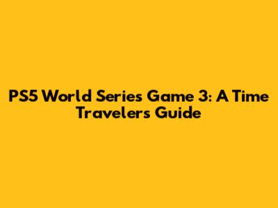 PS5 World Series Game 3: A Time Traveler's Guide