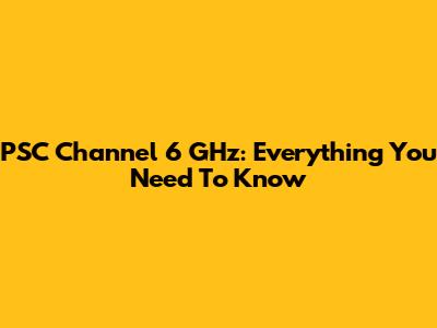 PSC Channel 6 GHz: Everything You Need To Know