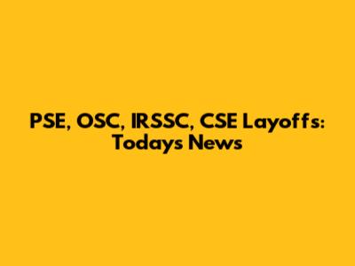 PSE, OSC, IRSSC, CSE Layoffs: Today's News