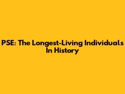 PSE: The Longest-Living Individuals In History