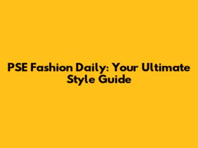 PSE Fashion Daily: Your Ultimate Style Guide