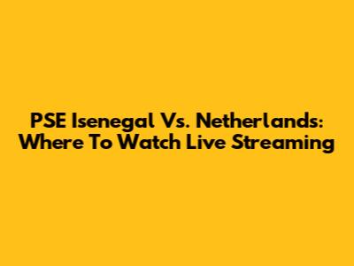 PSE Isenegal Vs. Netherlands: Where To Watch Live Streaming