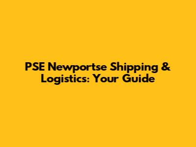PSE Newportse Shipping & Logistics: Your Guide
