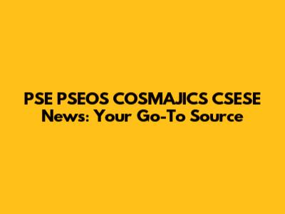 PSE PSEOS COSMAJICS CSESE News: Your Go-To Source