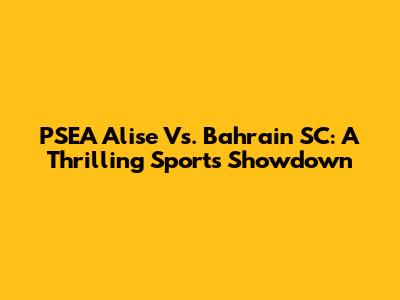 PSEA Alise Vs. Bahrain SC: A Thrilling Sports Showdown