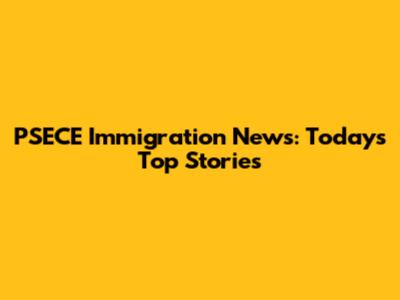 PSECE Immigration News: Today's Top Stories