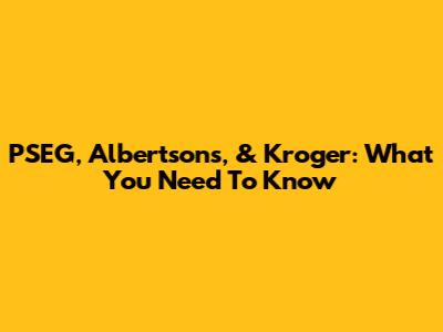 PSEG, Albertsons, & Kroger: What You Need To Know