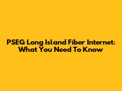 PSEG Long Island Fiber Internet: What You Need To Know