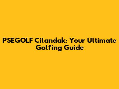 PSEGOLF Cilandak: Your Ultimate Golfing Guide