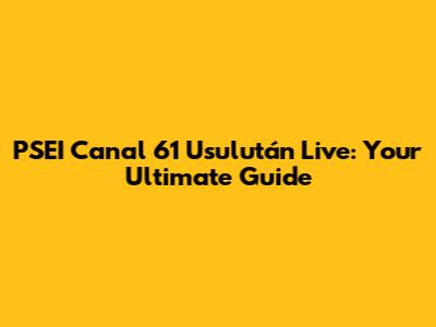 PSEI Canal 61 Usulután Live: Your Ultimate Guide