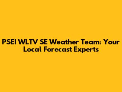PSEI WLTV SE Weather Team: Your Local Forecast Experts