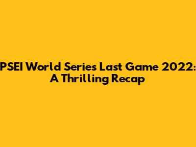 PSEI World Series Last Game 2022: A Thrilling Recap