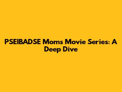 PSEIBADSE Moms Movie Series: A Deep Dive