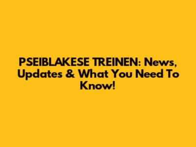 PSEIBLAKESE TREINEN: News, Updates & What You Need To Know!