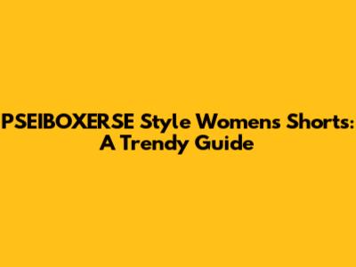 PSEIBOXERSE Style Women's Shorts: A Trendy Guide