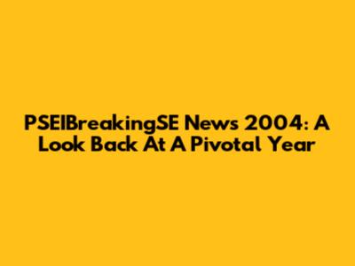 PSEIBreakingSE News 2004: A Look Back At A Pivotal Year