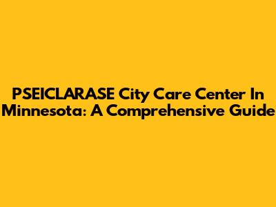 PSEICLARASE City Care Center In Minnesota: A Comprehensive Guide