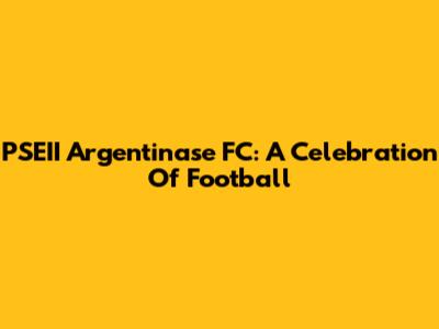 PSEII Argentinase FC: A Celebration Of Football