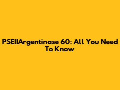 PSEIIArgentinase 60: All You Need To Know