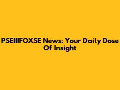 PSEIIIFOXSE News: Your Daily Dose Of Insight
